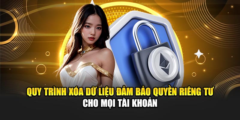 Quy trình xóa dữ liệu đảm bảo quyền riêng tư cho mọi tài khoản