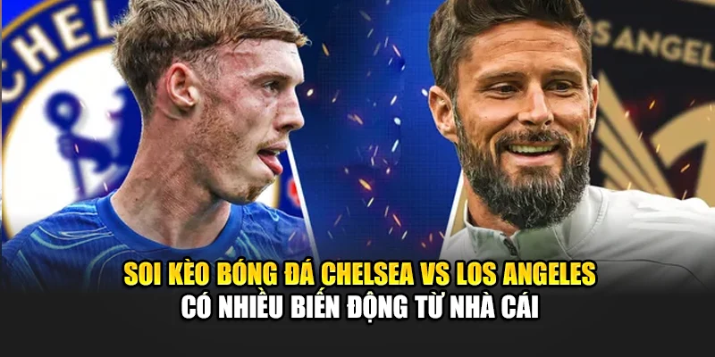 Soi kèo bóng đá Chelsea vs Los Angeles có nhiều biến động từ nhà cái