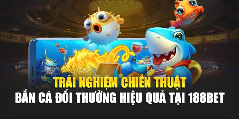 Chiến Thuật Bắn Cá Đổi Thưởng Hiệu Quả, Nâng Cao Tỷ Lệ Thắng 3 Trải nghiệm chiến thuật bắn cá đổi thưởng hiệu quả tại 188bet